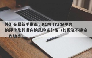 外汇交易新手指南，KCM Trade平台的评价及其潜在的风险点分析（如投资不稳定、诈骗等）。