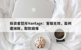 投资者怒斥Vantage：客服无效，盈利遭抹除，取款困难