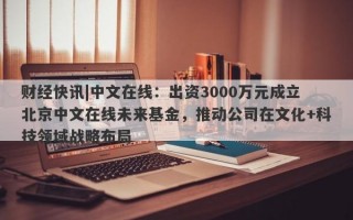 财经快讯|中文在线：出资3000万元成立北京中文在线未来基金，推动公司在文化+科技领域战略布局