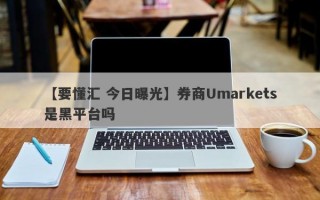 【要懂汇 今日曝光】券商Umarkets是黑平台吗
