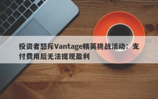 投资者怒斥Vantage精英挑战活动：支付费用后无法提现盈利