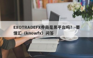 EXOTRADEFX券商是黑平台吗？-要懂汇（knowfx）问答