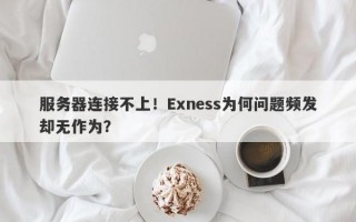 服务器连接不上！Exness为何问题频发却无作为？