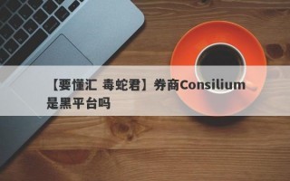 【要懂汇 毒蛇君】券商Consilium是黑平台吗
