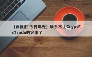 【要懂汇 今日曝光】联系不上CryptFxTrade的客服了
