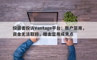 投资者投诉Vantage平台：账户禁用，资金无法取回，赠金滥用成焦点