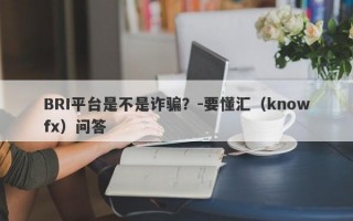 BRI平台是不是诈骗？-要懂汇（knowfx）问答