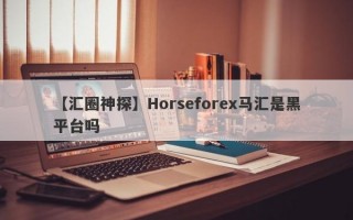 【汇圈神探】Horseforex马汇是黑平台吗
