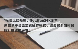 '投资风险预警，Goldfun24K金丰来交易平台无监管操作模式，资金安全如何保障？投资前必看'