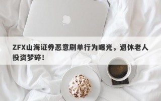 ZFX山海证券恶意刷单行为曝光，退休老人投资梦碎！