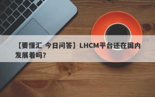 【要懂汇 今日问答】LHCM平台还在国内发展着吗？
