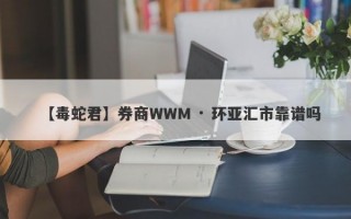 【毒蛇君】券商WWM · 环亚汇市靠谱吗
