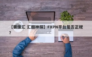 【要懂汇 汇圈神探】FXPN平台是否正规？
