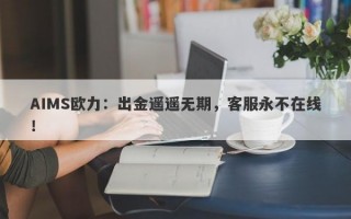 AIMS欧力：出金遥遥无期，客服永不在线！