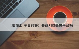 【要懂汇 今日问答】券商FBS是黑平台吗
