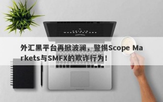 外汇黑平台再掀波澜，警惕Scope Markets与SMFX的欺诈行为！