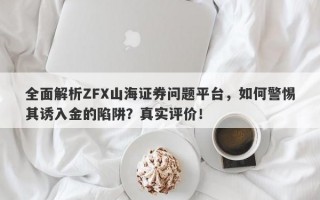 全面解析ZFX山海证券问题平台，如何警惕其诱入金的陷阱？真实评价！