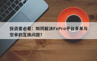 投资者必看：如何解决FxPro平台多单与空单的互换问题？