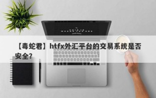 【毒蛇君】htfx外汇平台的交易系统是否安全？