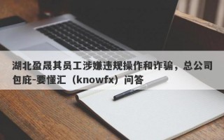 湖北盈晟其员工涉嫌违规操作和诈骗，总公司包庇-要懂汇（knowfx）问答