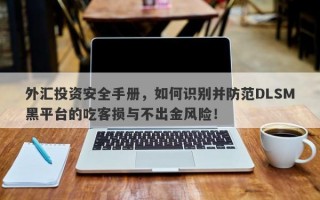 外汇投资安全手册，如何识别并防范DLSM黑平台的吃客损与不出金风险！