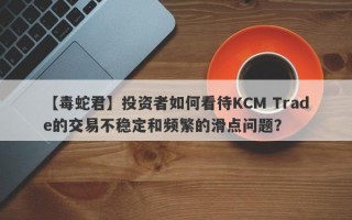 【毒蛇君】投资者如何看待KCM Trade的交易不稳定和频繁的滑点问题？