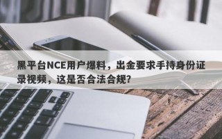 黑平台NCE用户爆料，出金要求手持身份证录视频，这是否合法合规？