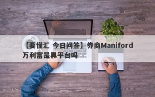 【要懂汇 今日问答】券商Maniford万利富是黑平台吗
