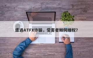 遭遇ATFX诈骗，受害者如何维权？