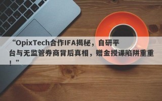 “OpixTech合作IFA揭秘，自研平台与无监管券商背后真相，赠金授课陷阱重重！”