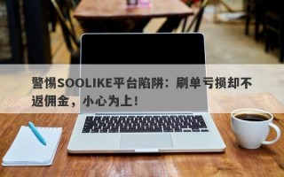 警惕SOOLIKE平台陷阱：刷单亏损却不返佣金，小心为上！