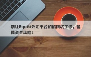 别让Equiti外汇平台的陷阱坑了你，警惕资金风险！