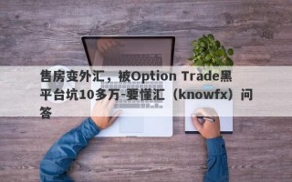 售房变外汇，被Option Trade黑平台坑10多万-要懂汇（knowfx）问答