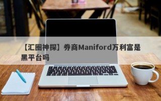 【汇圈神探】券商Maniford万利富是黑平台吗
