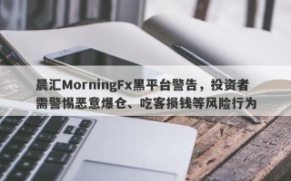 晨汇MorningFx黑平台警告，投资者需警惕恶意爆仓、吃客损钱等风险行为