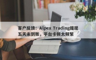 客户反馈：Alpex Trading提现五天未到账，平台卡顿太频繁