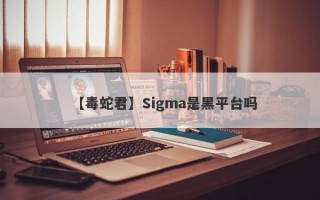 【毒蛇君】Sigma是黑平台吗
