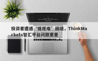 投资者遭遇“提现难”困境，ThinkMarkets智汇平台问题重重