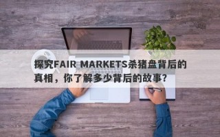 探究FAIR MARKETS杀猪盘背后的真相，你了解多少背后的故事？