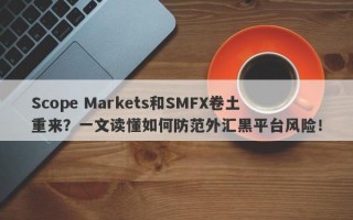 Scope Markets和SMFX卷土重来？一文读懂如何防范外汇黑平台风险！