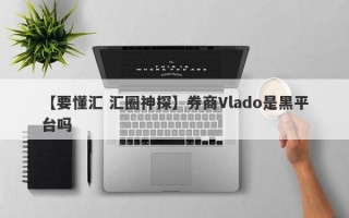 【要懂汇 汇圈神探】券商Vlado是黑平台吗
