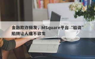 金融欺诈频发，MSquare平台“验资”陷阱让人痛不欲生