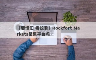 【要懂汇 毒蛇君】Rockfort Markets是黑平台吗
