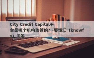 City Credit Capital平台是哪个机构监管的？-要懂汇（knowfx）问答