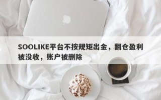 SOOLIKE平台不按规矩出金，翻仓盈利被没收，账户被删除