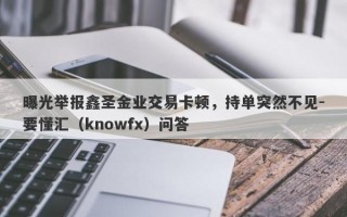 曝光举报鑫圣金业交易卡顿，持单突然不见-要懂汇（knowfx）问答