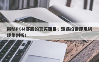 揭秘PGM客服的真实面目，遭遇投诉即甩锅现象剖析！