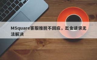 MSquare客服推脱不回应，出金请求无法解决