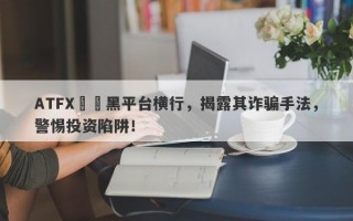 ATFX詐騙黑平台横行，揭露其诈骗手法，警惕投资陷阱！