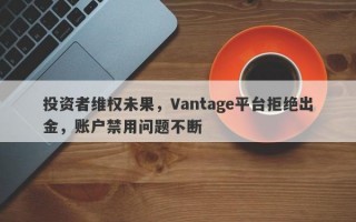 投资者维权未果，Vantage平台拒绝出金，账户禁用问题不断